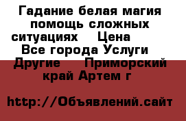 Гадание белая магия помощь сложных ситуациях  › Цена ­ 500 - Все города Услуги » Другие   . Приморский край,Артем г.